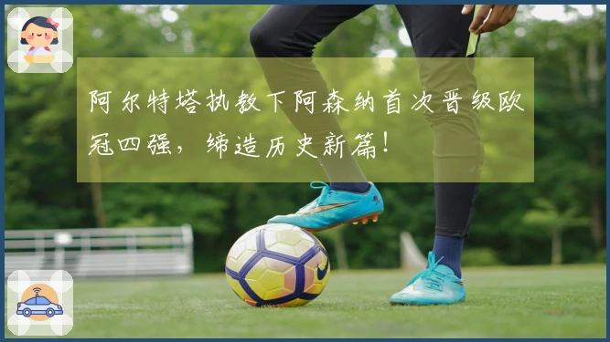 阿尔特塔执教下阿森纳首次晋级欧冠四强，缔造历史新篇！