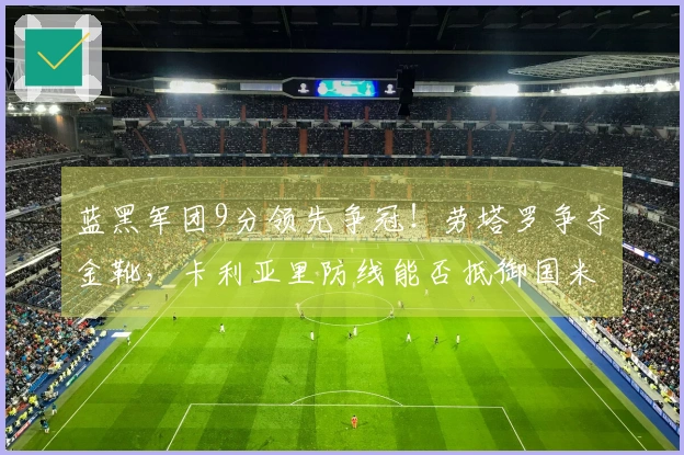 蓝黑军团9分领先争冠！劳塔罗争夺金靴，卡利亚里防线能否抵御国米攻势？
