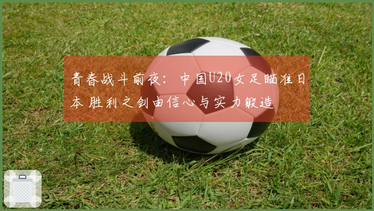 青春战斗前夜：中国U20女足瞄准日本 胜利之剑由信心与实力锻造