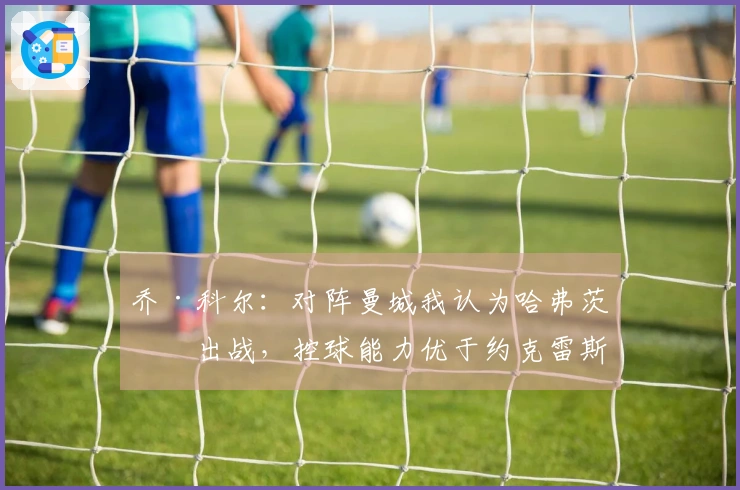 乔·科尔：对阵曼城我认为哈弗茨会出战，控球能力优于约克雷斯