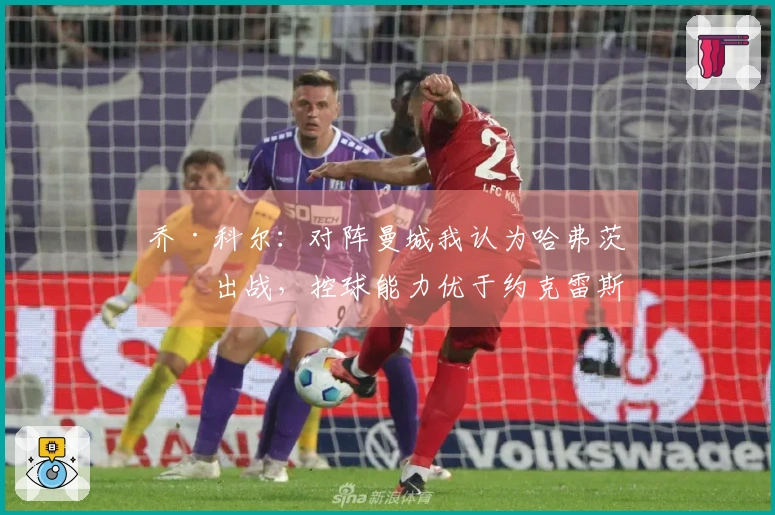 乔·科尔：对阵曼城我认为哈弗茨会出战，控球能力优于约克雷斯
