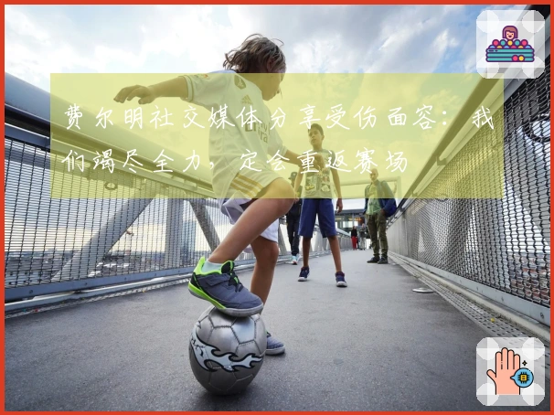 费尔明社交媒体分享受伤面容：我们竭尽全力，定会重返赛场