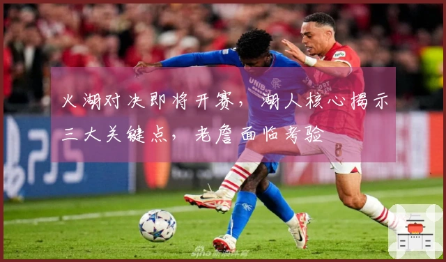 火湖对决即将开赛，湖人核心揭示三大关键点，老詹面临考验