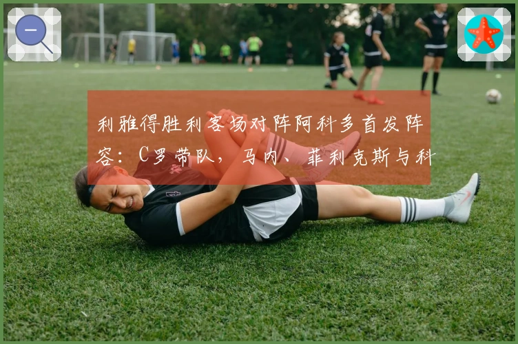 利雅得胜利客场对阵阿科多首发阵容：C罗带队，马内、菲利克斯与科曼同场出战