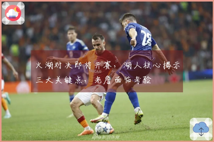 火湖对决即将开赛，湖人核心揭示三大关键点，老詹面临考验