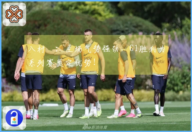 八村塁：主场气势强劲，G1胜利为系列赛奠定优势！