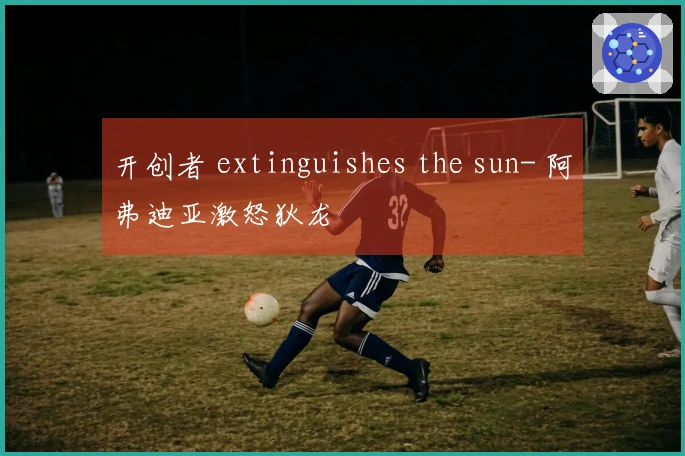 开创者 extinguishes the sun- 阿弗迪亚激怒狄龙
