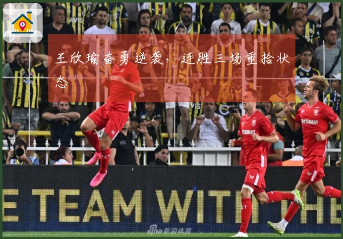 王欣瑜奋勇逆袭,连胜三场重拾状态