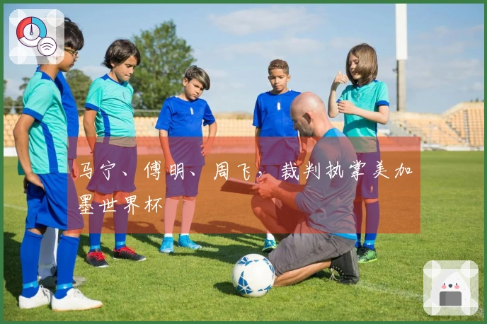 马宁、傅明、周飞，裁判执掌美加墨世界杯