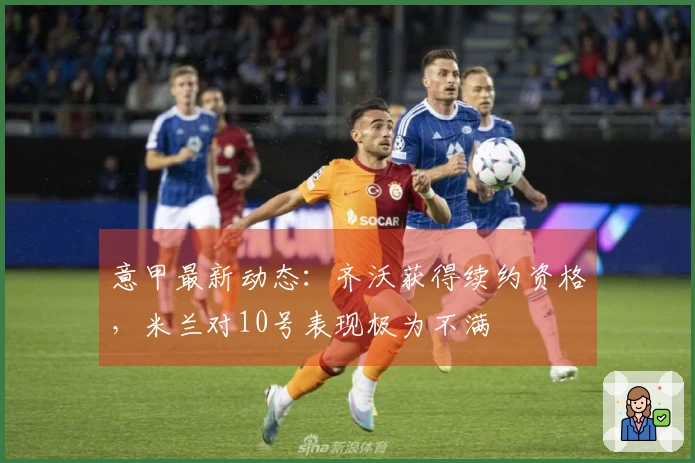 意甲最新动态：齐沃获得续约资格，米兰对10号表现极为不满