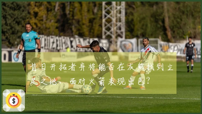 昔日开拓者弃将能否在灰熊找到立足之地，面对火箭表现出色？