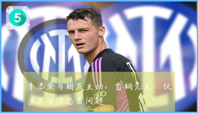 李添荣与朋友互动，首钢无关，仅涉及安保态度问题