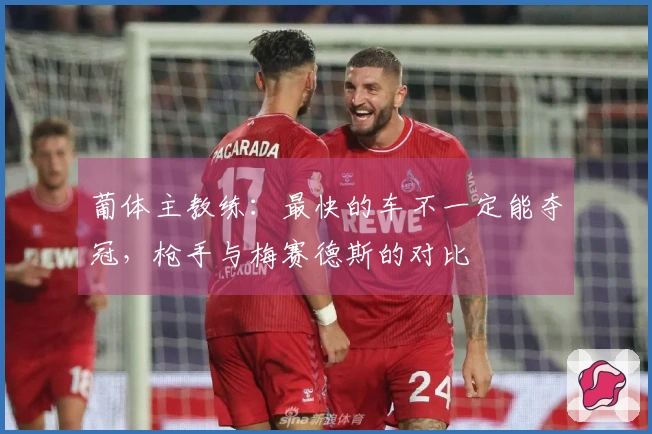 葡体主教练：最快的车不一定能夺冠，枪手与梅赛德斯的对比
