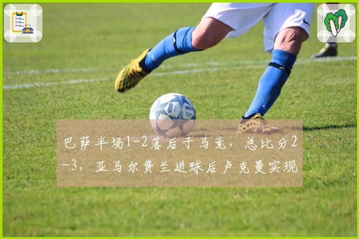 巴萨半场1-2落后于马竞，总比分2-3，亚马尔费兰进球后卢克曼实现反超