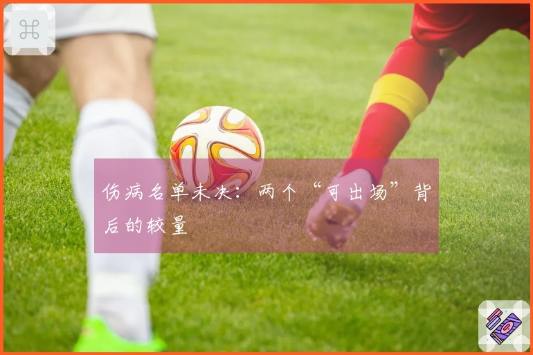 伤病名单未决：两个“可出场”背后的较量