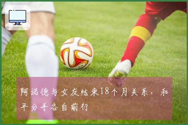 阿诺德与女友结束18个月关系，和平分手各自前行