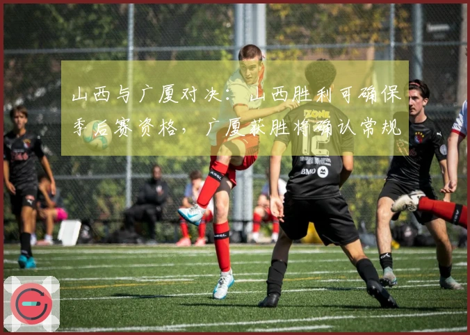 山西与广厦对决：山西胜利可确保季后赛资格，广厦获胜将确认常规赛第二名。