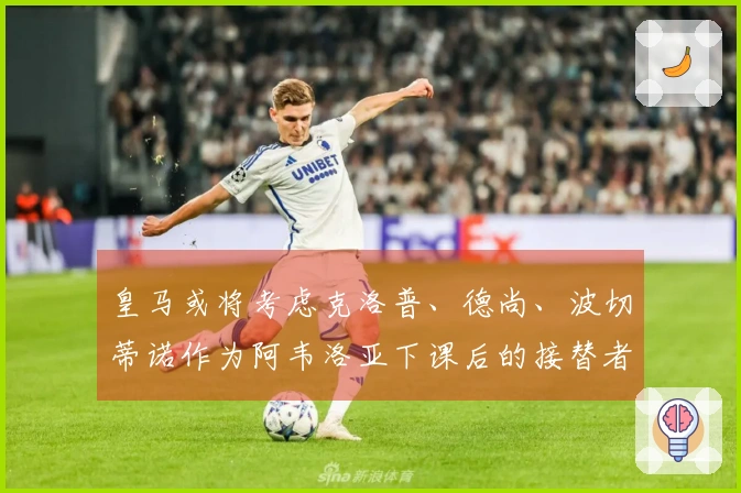 皇马或将考虑克洛普、德尚、波切蒂诺作为阿韦洛亚下课后的接替者