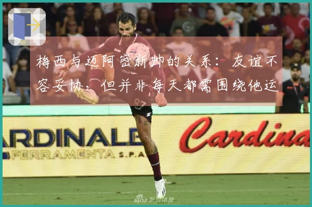 梅西与迈阿密新帅的关系：友谊不容妥协，但并非每天都需围绕他运转