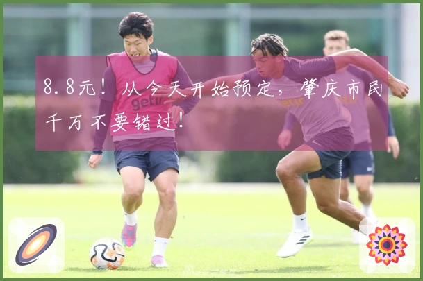8.8元！从今天开始预定，肇庆市民千万不要错过！