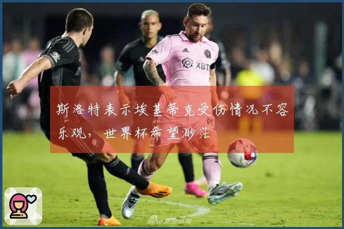 斯洛特表示埃基蒂克受伤情况不容乐观，世界杯希望渺茫