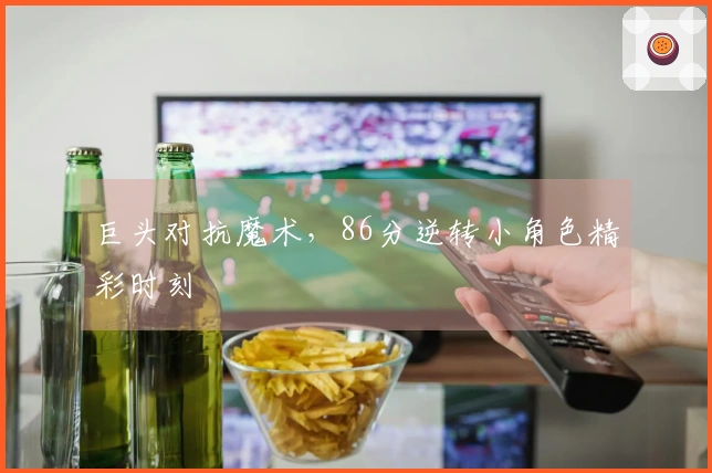 巨头对抗魔术，86分逆转小角色精彩时刻