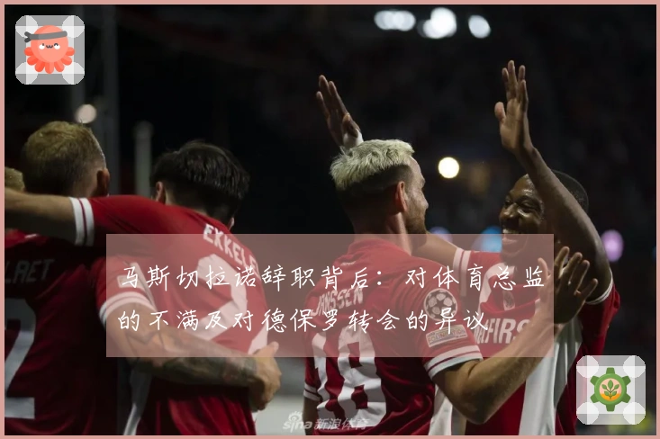 马斯切拉诺辞职背后：对体育总监的不满及对德保罗转会的异议