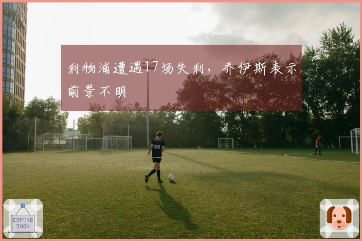 利物浦遭遇17场失利，乔伊斯表示前景不明