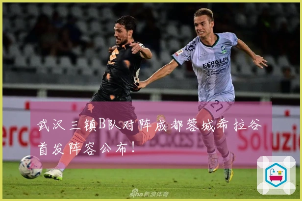 武汉三镇B队对阵成都蓉城希拉谷 首发阵容公布！