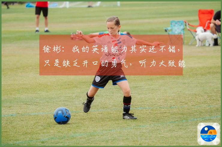 徐彬：我的英语能力其实还不错，只是缺乏开口的勇气，听力大致能跟得上。