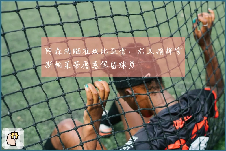 阿森纳瞄准坎比亚索，尤文指挥官斯帕莱蒂愿意保留球员
