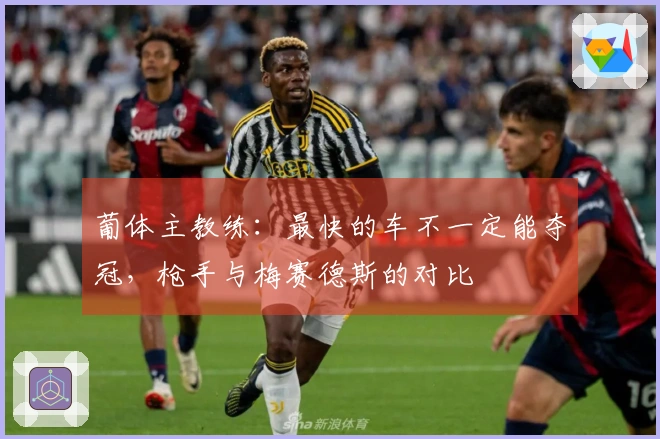 葡体主教练:最快的车不一定能夺冠,枪手与梅赛德斯的对比