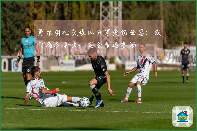 费尔明社交媒体分享受伤面容：我们竭尽全力，定会重返赛场