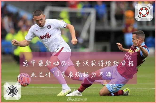 意甲最新动态：齐沃获得续约资格，米兰对10号表现极为不满