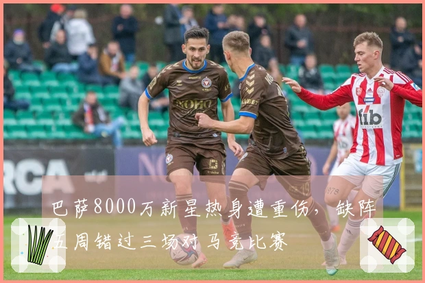 巴萨8000万新星热身遭重伤，缺阵五周错过三场对马竞比赛